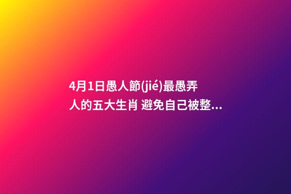4月1日愚人節(jié)最愚弄人的五大生肖 避免自己被整蠱 揭秘愚人節(jié)十三招整蠱心理